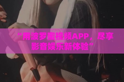 “用波罗蜜视频APP，尽享影音娱乐新体验”