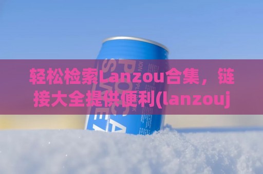 轻松检索Lanzou合集，链接大全提供便利(lanzouj)