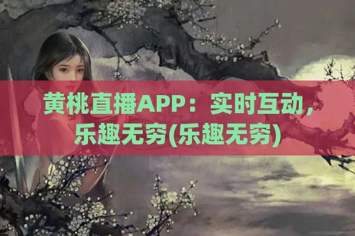 黄桃直播APP：实时互动，乐趣无穷(乐趣无穷)