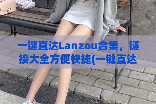 一键直达Lanzou合集，链接大全方便快捷(一键直达搜索)