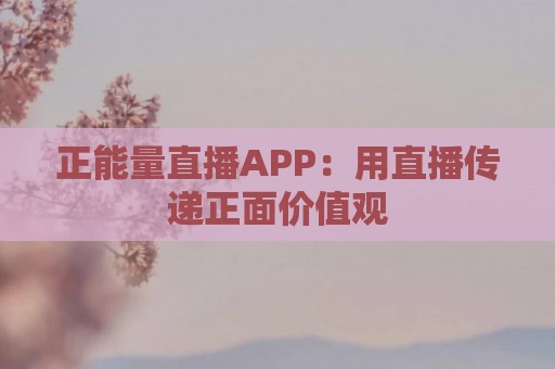 正能量直播APP：用直播传递正面价值观