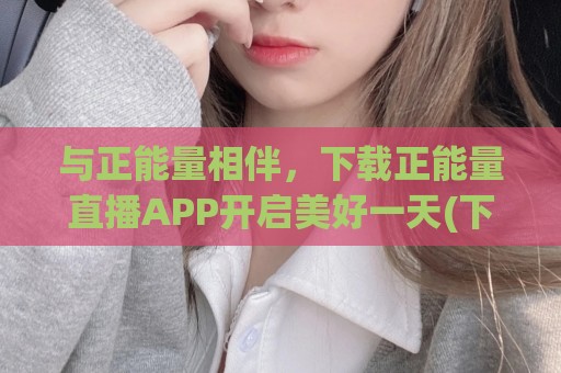 与正能量相伴，下载正能量直播APP开启美好一天(下载正能量直播app开启美好一天生活)