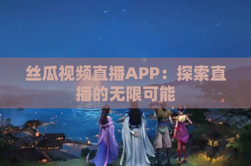 丝瓜视频直播APP：探索直播的无限可能