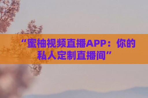 “蜜柚视频直播APP：你的私人定制直播间”