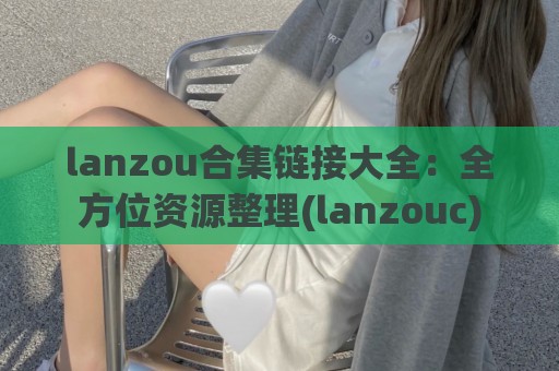 lanzou合集链接大全：全方位资源整理(lanzouc)