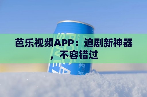 芭乐视频APP：追剧新神器，不容错过