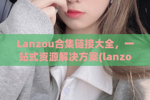 Lanzou合集链接大全，一站式资源解决方案(lanzous官网)