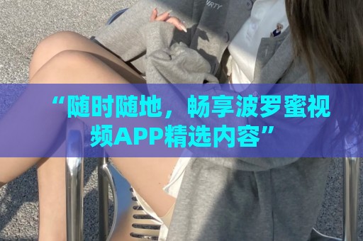 “随时随地，畅享波罗蜜视频APP精选内容”