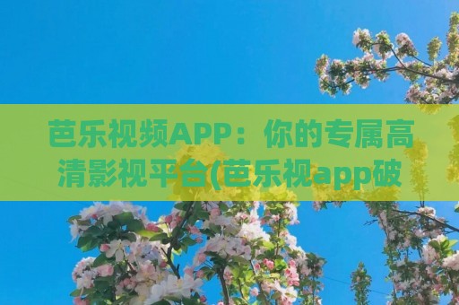 芭乐视频APP：你的专属高清影视平台(芭乐视app破解版免费下载最新版苹果)