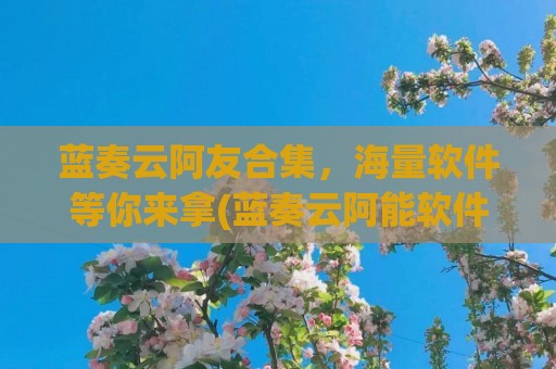 蓝奏云阿友合集，海量软件等你来拿(蓝奏云阿能软件库)