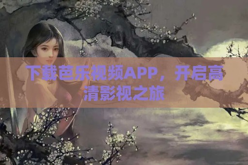 下载芭乐视频APP，开启高清影视之旅