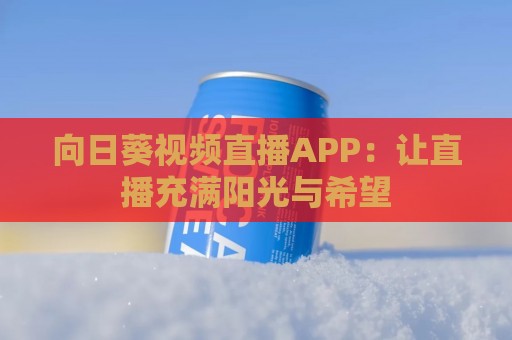 向日葵视频直播APP：让直播充满阳光与希望