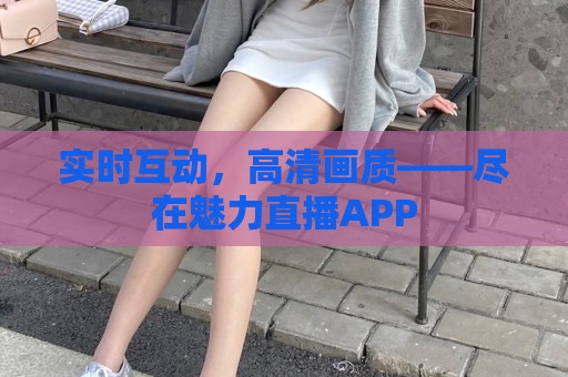 实时互动，高清画质——尽在魅力直播APP