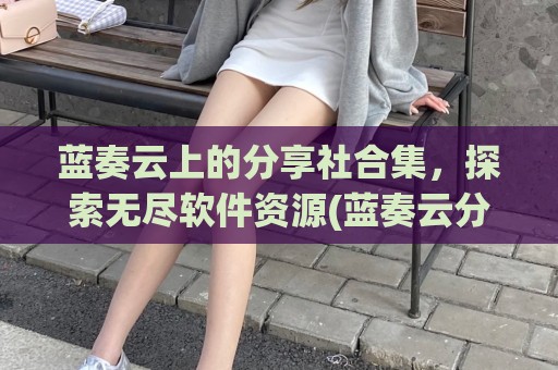 蓝奏云上的分享社合集，探索无尽软件资源(蓝奏云分享干货)