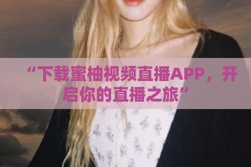 “下载蜜柚视频直播APP，开启你的直播之旅”