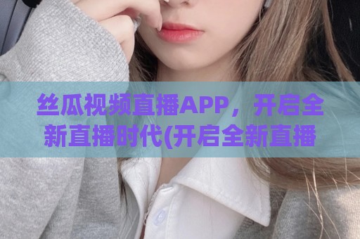 丝瓜视频直播APP，开启全新直播时代(开启全新直播时代在线观看)