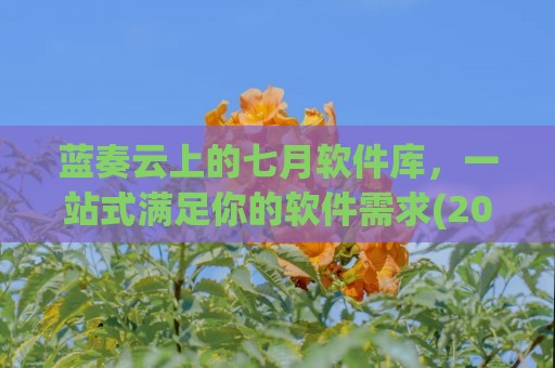 蓝奏云上的七月软件库，一站式满足你的软件需求(2020软件app资料合集蓝奏云网盘更新下载合集)