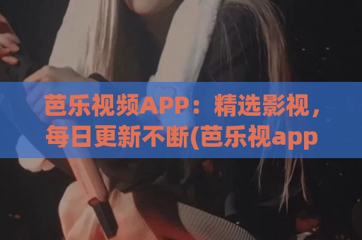 芭乐视频APP：精选影视，每日更新不断(芭乐视app破解版免费下载最新版苹果)