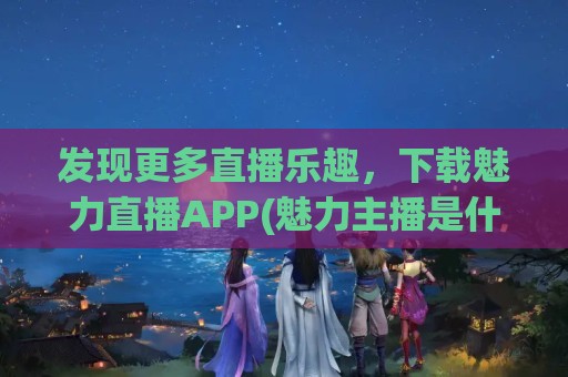 发现更多直播乐趣，下载魅力直播APP(魅力主播是什么意思)