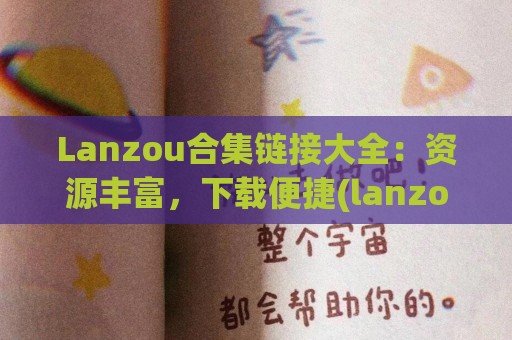 Lanzou合集链接大全：资源丰富，下载便捷(lanzous xn--com-ul6g)