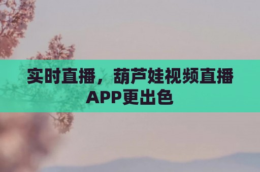 实时直播，葫芦娃视频直播APP更出色