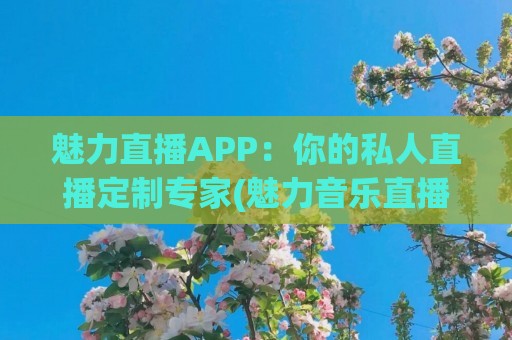 魅力直播APP：你的私人直播定制专家(魅力音乐直播)