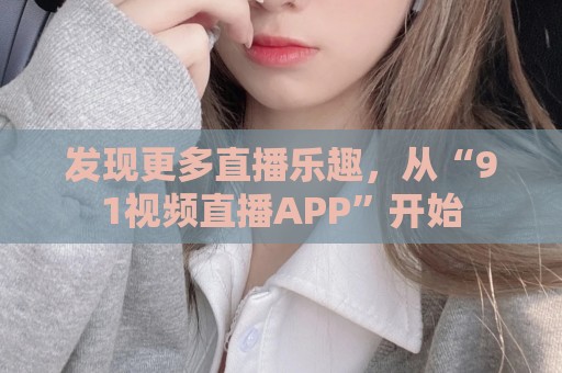 发现更多直播乐趣，从“91视频直播APP”开始