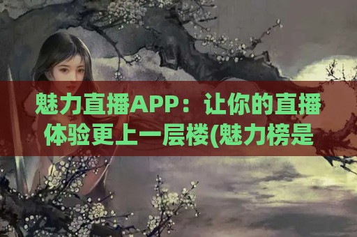 魅力直播APP：让你的直播体验更上一层楼(魅力榜是哪个直播平台)