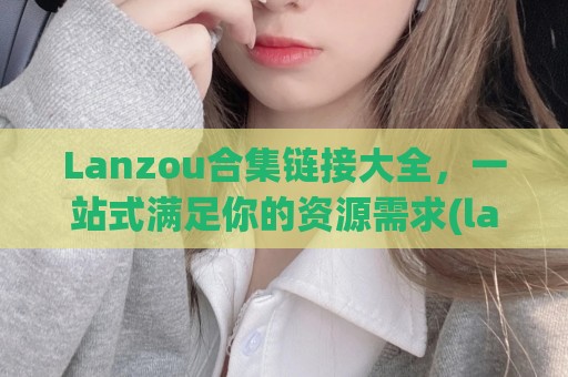 Lanzou合集链接大全，一站式满足你的资源需求(lanzouc)