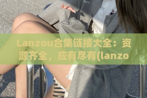 Lanzou合集链接大全：资源齐全，应有尽有(lanzous软件集合分享)