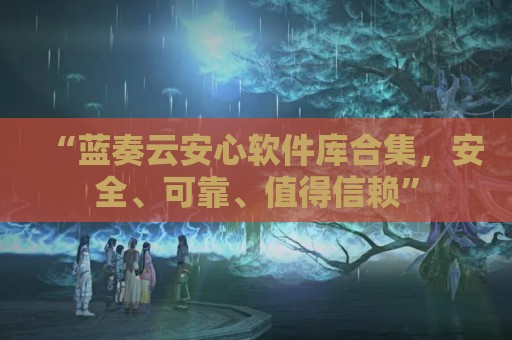 “蓝奏云安心软件库合集，安全、可靠、值得信赖”