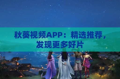 秋葵视频APP：精选推荐，发现更多好片