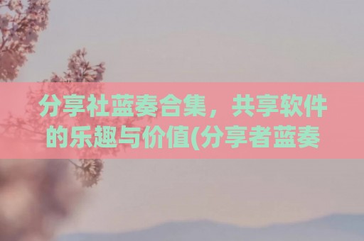 分享社蓝奏合集，共享软件的乐趣与价值(分享者蓝奏云)