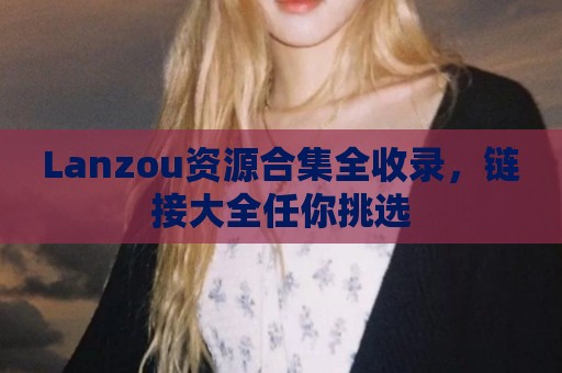 Lanzou资源合集全收录，链接大全任你挑选