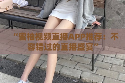 “蜜柚视频直播APP推荐：不容错过的直播盛宴”