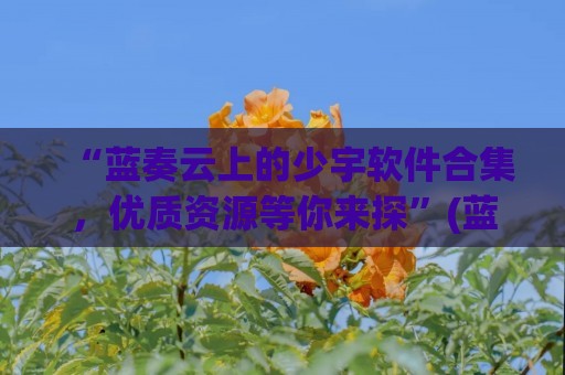 “蓝奏云上的少宇软件合集，优质资源等你来探”(蓝奏云是什么)