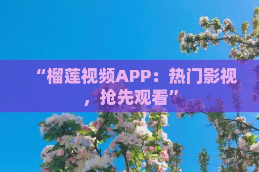 “榴莲视频APP：热门影视，抢先观看”