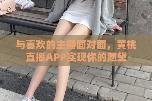 与喜欢的主播面对面，黄桃直播APP实现你的愿望