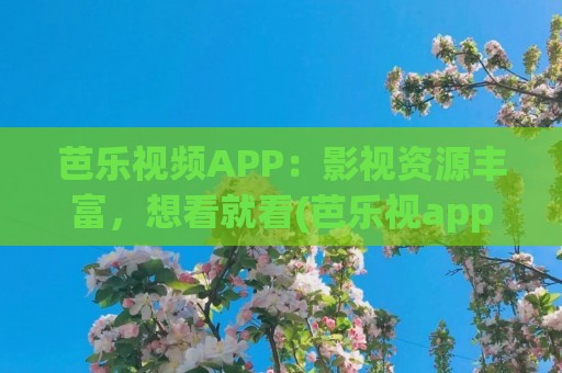 芭乐视频APP：影视资源丰富，想看就看(芭乐视app破解版免费下载苹果手机)