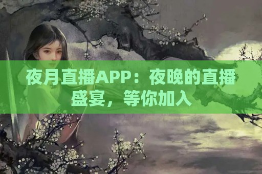 夜月直播APP：夜晚的直播盛宴，等你加入