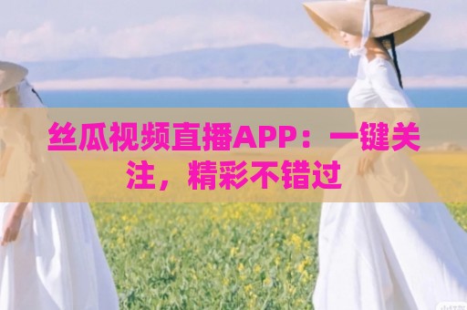 丝瓜视频直播APP：一键关注，精彩不错过