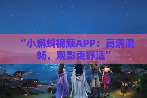 “小蝌蚪视频APP：高清流畅，观影更舒适”