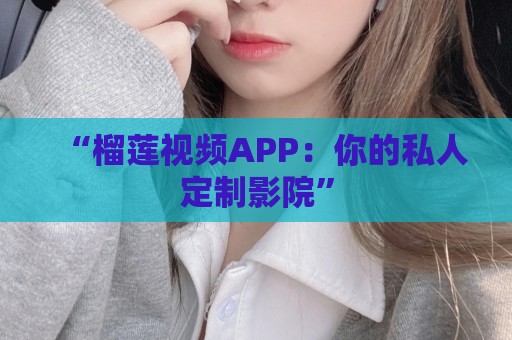 “榴莲视频APP：你的私人定制影院”