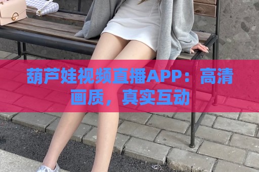 葫芦娃视频直播APP：高清画质，真实互动