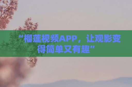 “榴莲视频APP，让观影变得简单又有趣”