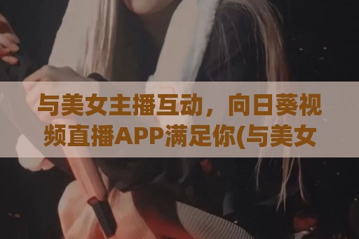 与美女主播互动，向日葵视频直播APP满足你(与美女主播互动)