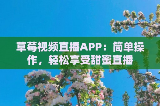 草莓视频直播APP：简单操作，轻松享受甜蜜直播