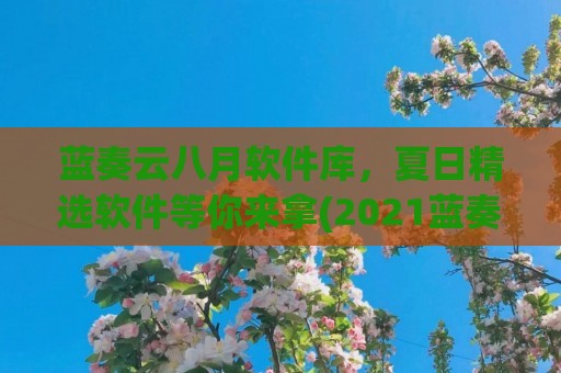 蓝奏云八月软件库，夏日精选软件等你来拿(2023蓝奏云软件库)