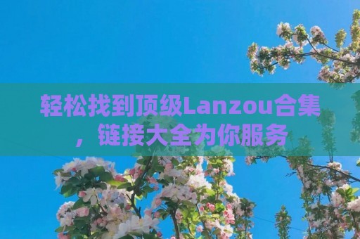 轻松找到顶级Lanzou合集，链接大全为你服务