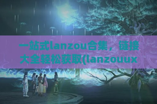 一站式lanzou合集，链接大全轻松获取(lanzouux)